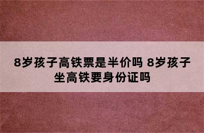 8岁孩子高铁票是半价吗 8岁孩子坐高铁要身份证吗